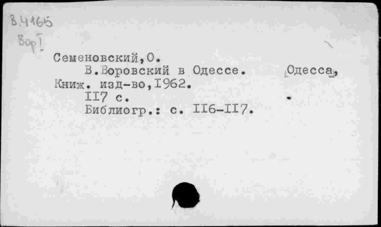 ﻿
Семеновский,0.
В.Воровский в Одессе. Книж. изд-во,1962.
117 с.
Библиогр.: с. 116-117.
Одессу,